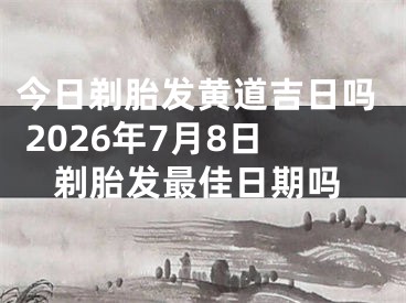 今日剃胎发黄道吉日吗 2026年7月8日剃胎发最佳日期吗
