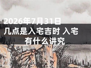 2026年7月31日几点是入宅吉时 入宅有什么讲究