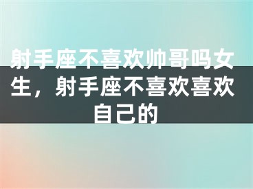射手座不喜欢帅哥吗女生，射手座不喜欢喜欢自己的
