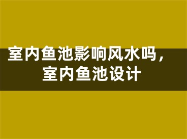 室内鱼池影响风水吗，室内鱼池设计
