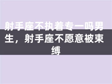 射手座不执着专一吗男生，射手座不愿意被束缚