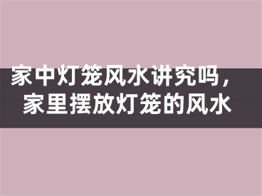 家中灯笼风水讲究吗，家里摆放灯笼的风水