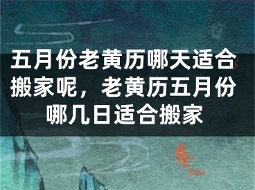 五月份老黄历哪天适合搬家呢，老黄历五月份哪几日适合搬家