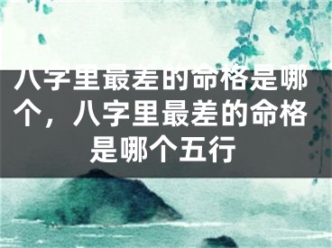 八字里最差的命格是哪个，八字里最差的命格是哪个五行