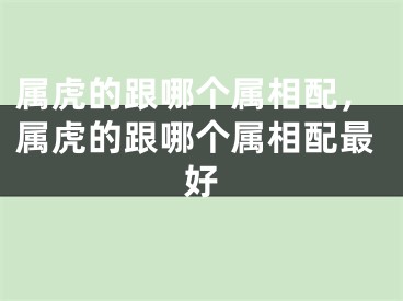 属虎的跟哪个属相配，属虎的跟哪个属相配最好