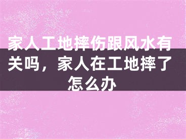 家人工地摔伤跟风水有关吗，家人在工地摔了怎么办