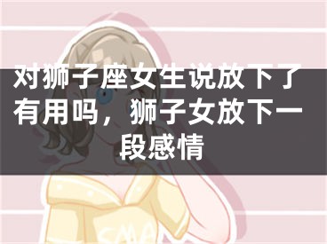 对狮子座女生说放下了有用吗,狮子女放下一段感情