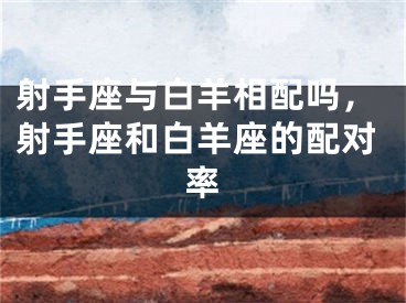 射手座与白羊相配吗，射手座和白羊座的配对率