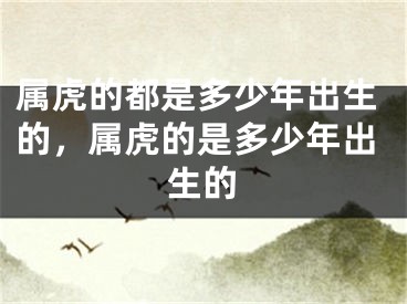 属虎的都是多少年出生的，属虎的是多少年出生的