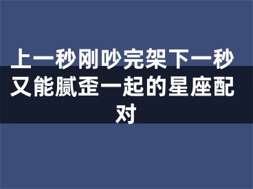 上一秒刚吵完架下一秒又能腻歪一起的星座配对