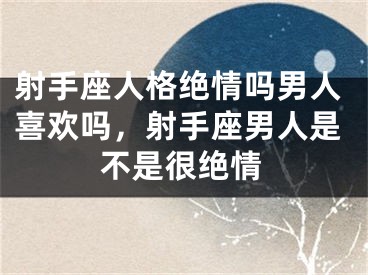 射手座人格绝情吗男人喜欢吗，射手座男人是不是很绝情