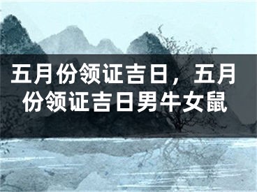 五月份领证吉日，五月份领证吉日男牛女鼠