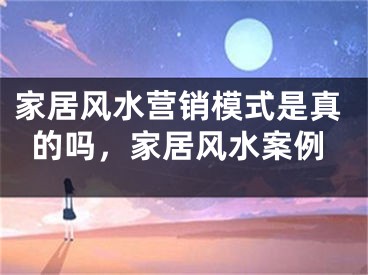 家居风水营销模式是真的吗，家居风水案例