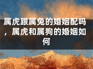 属虎跟属兔的婚姻配吗，属虎和属狗的婚姻如何
