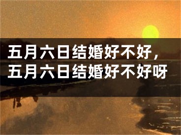 五月六日结婚好不好，五月六日结婚好不好呀