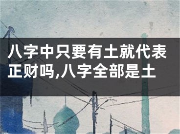 八字中只要有土就代表正财吗,八字全部是土