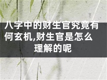八字中的财生官究竟有何玄机,财生官是怎么理解的呢