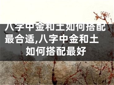 八字中金和土如何搭配最合适,八字中金和土如何搭配最好