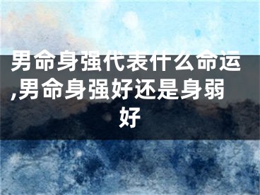 男命身强代表什么命运,男命身强好还是身弱好