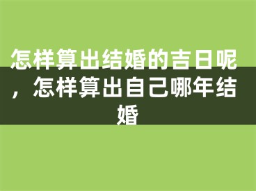 怎样算出结婚的吉日呢，怎样算出自己哪年结婚