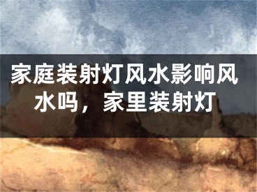 家庭装射灯风水影响风水吗，家里装射灯