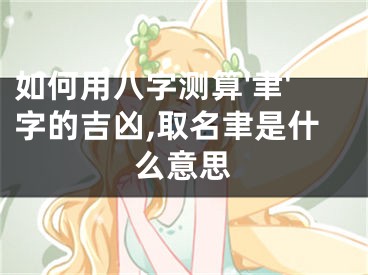 如何用八字测算'聿'字的吉凶,取名聿是什么意思