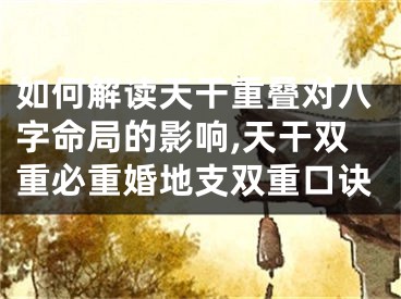 如何解读天干重叠对八字命局的影响,天干双重必重婚地支双重口诀