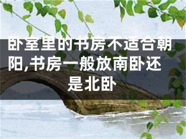 卧室里的书房不适合朝阳,书房一般放南卧还是北卧