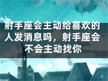 射手座会主动给喜欢的人发消息吗，射手座会不会主动找你