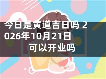 今日是黄道吉日吗 2026年10月21日可以开业吗