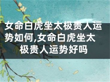 女命白虎坐太极贵人运势如何,女命白虎坐太极贵人运势好吗