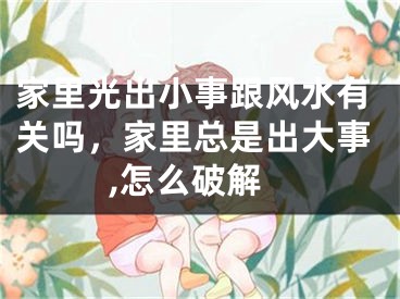 家里光出小事跟风水有关吗，家里总是出大事,怎么破解