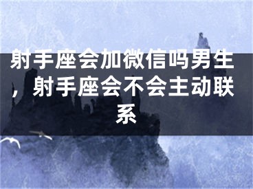 射手座会加微信吗男生，射手座会不会主动联系