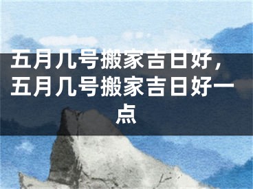 五月几号搬家吉日好，五月几号搬家吉日好一点