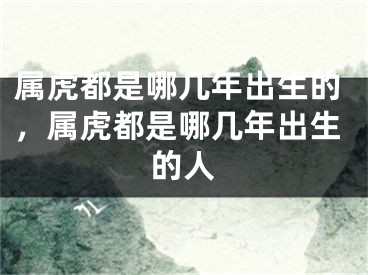 属虎都是哪几年出生的，属虎都是哪几年出生的人
