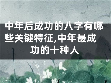中年后成功的八字有哪些关键特征,中年最成功的十种人