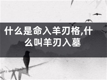 什么是命入羊刃格,什么叫羊刃入墓