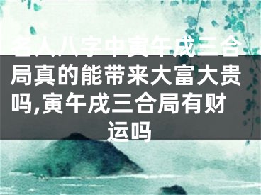 名人八字中寅午戌三合局真的能带来大富大贵吗,寅午戌三合局有财运吗