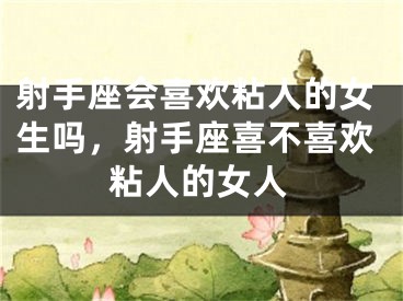 射手座会喜欢粘人的女生吗，射手座喜不喜欢粘人的女人
