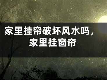家里挂帘破坏风水吗，家里挂窗帘