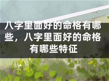 八字里面好的命格有哪些，八字里面好的命格有哪些特征
