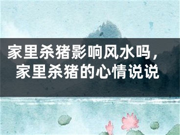 家里杀猪影响风水吗，家里杀猪的心情说说