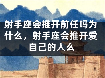 射手座会推开前任吗为什么，射手座会推开爱自己的人么