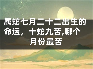 属蛇七月二十二出生的命运，十蛇九苦,哪个月份最苦
