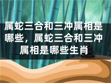 属蛇三合和三冲属相是哪些，属蛇三合和三冲属相是哪些生肖