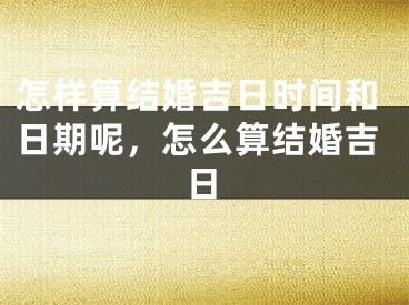 怎样算结婚吉日时间和日期呢，怎么算结婚吉日