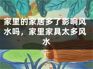 家里的家居多了影响风水吗，家里家具太多风水
