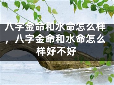 八字金命和水命怎么样，八字金命和水命怎么样好不好