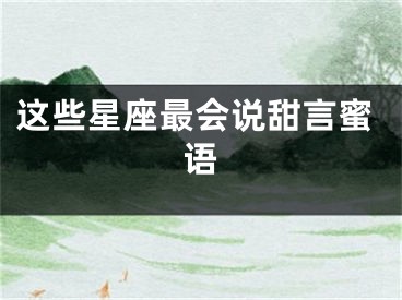 这些星座最会说甜言蜜语