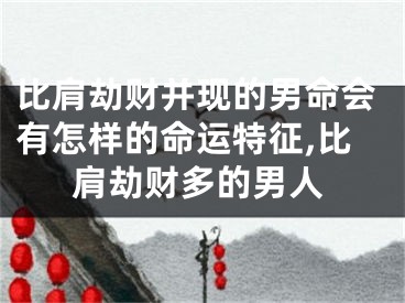 比肩劫财并现的男命会有怎样的命运特征,比肩劫财多的男人